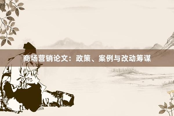 商场营销论文：政策、案例与改动筹谋